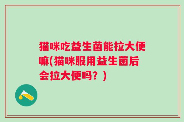猫咪吃益生菌能拉大便嘛(猫咪服用益生菌后会拉大便吗？)