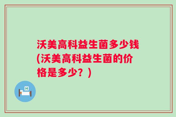 沃美高科益生菌多少钱(沃美高科益生菌的价格是多少？)