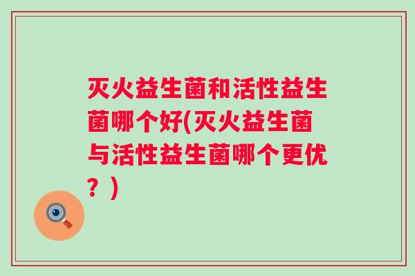 灭火益生菌和活性益生菌哪个好(灭火益生菌与活性益生菌哪个更优？)