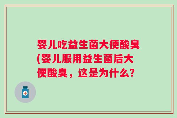婴儿吃益生菌大便酸臭(婴儿服用益生菌后大便酸臭，这是为什么？