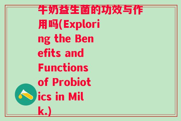 牛奶益生菌的功效与作用吗(Exploring the Benefits and Functions of Probiotics in Milk.)