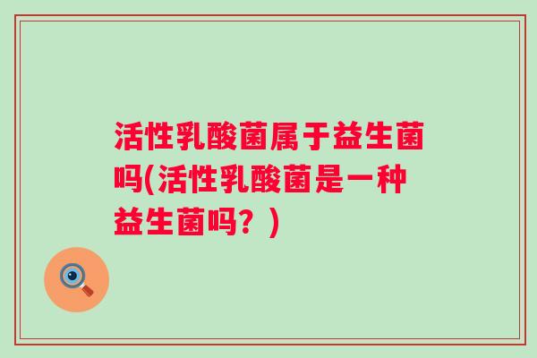 活性乳酸菌属于益生菌吗(活性乳酸菌是一种益生菌吗？)