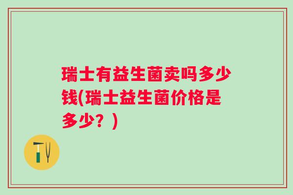 瑞士有益生菌卖吗多少钱(瑞士益生菌价格是多少？)