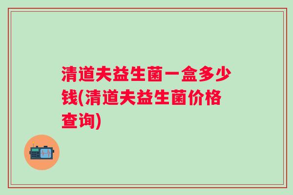 清道夫益生菌一盒多少钱(清道夫益生菌价格查询) 清道夫益生菌一盒多少钱(清道夫益生菌价格查询)