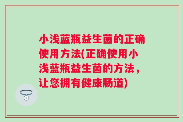 小浅蓝瓶益生菌的正确使用方法(正确使用小浅蓝瓶益生菌的方法，让您拥有健康肠道)