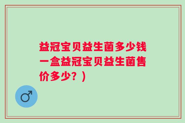 益冠宝贝益生菌多少钱一盒益冠宝贝益生菌售价多少?) 益冠宝贝益生菌多少钱一盒益冠宝贝益生菌售价多少?)