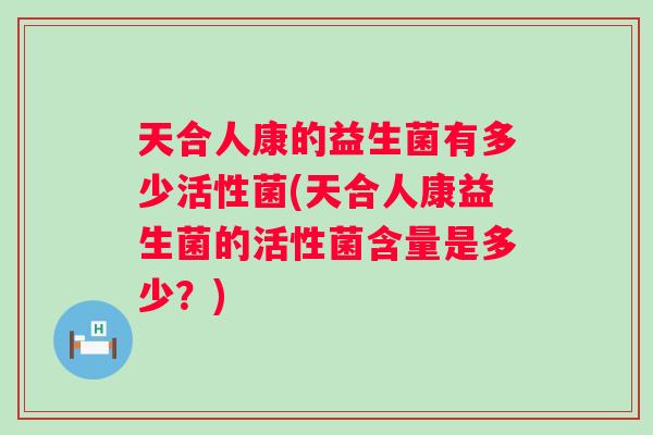 天合人康的益生菌有多少活性菌(天合人康益生菌的活性菌含量是多少?) 天合人康的益生菌有多少活性菌(天合人康益生菌的活性菌含量是多少?)