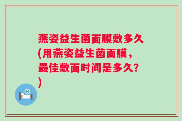 燕姿益生菌面膜敷多久(用燕姿益生菌面膜，佳敷面时间是多久？)