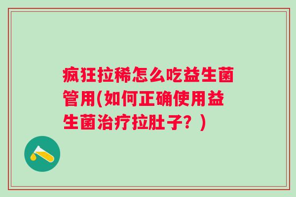 疯狂拉稀怎么吃益生菌管用(如何正确使用益生菌拉肚子？)