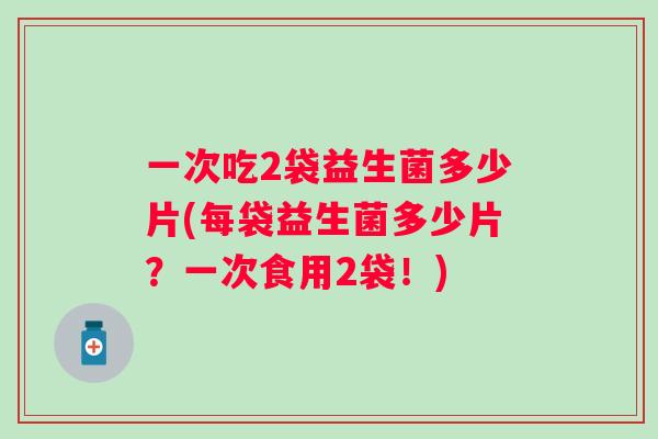 一次吃2袋益生菌多少片(每袋益生菌多少片？一次食用2袋！)