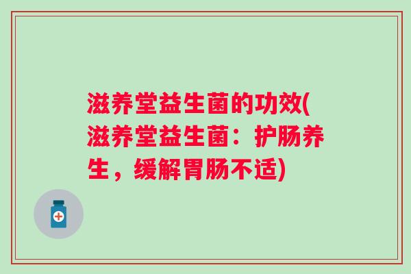 滋养堂益生菌的功效(滋养堂益生菌:护肠养生,缓解不适) 滋养堂益生菌的功效(滋养堂益生菌:护肠养生,缓解不适)