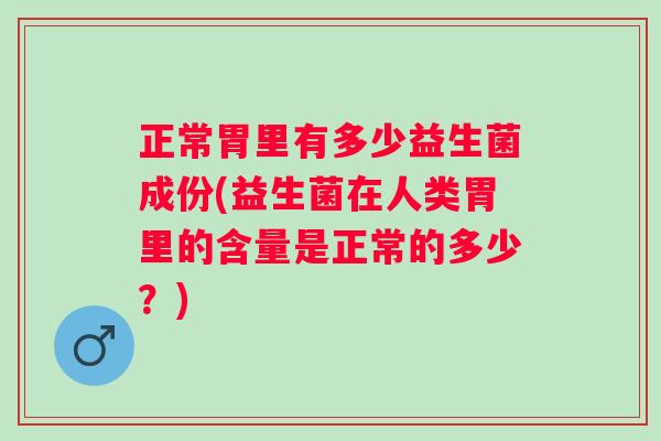 正常胃里有多少益生菌成份(益生菌在人类胃里的含量是正常的多少？)