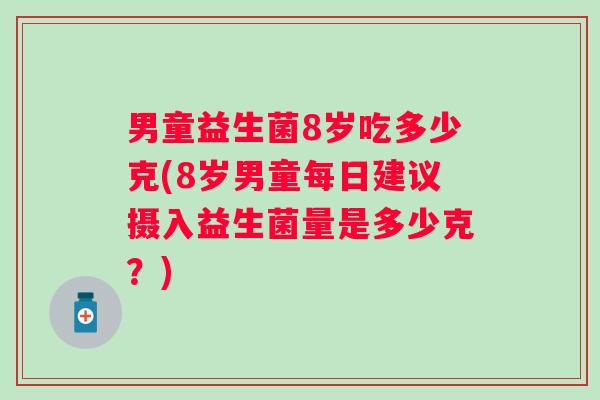 男童益生菌8岁吃多少克(8岁男童每日建议摄入益生菌量是多少克？)