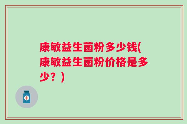 康敏益生菌粉多少钱(康敏益生菌粉价格是多少？)