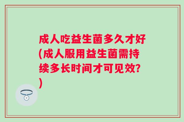 成人吃益生菌多久才好(成人服用益生菌需持续多长时间才可见效?) 成人吃益生菌多久才好(成人服用益生菌需持续多长时间才可见效?)