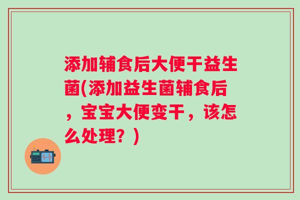 添加辅食后大便干益生菌(添加益生菌辅食后,宝宝大便变干,该怎么处理?) 添加辅食后大便干益生菌(添加益生菌辅食后,宝宝大便变干,该怎么处理?)