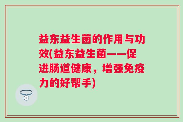 益东益生菌的作用与功效(益东益生菌——促进肠道健康，增强力的好帮手)