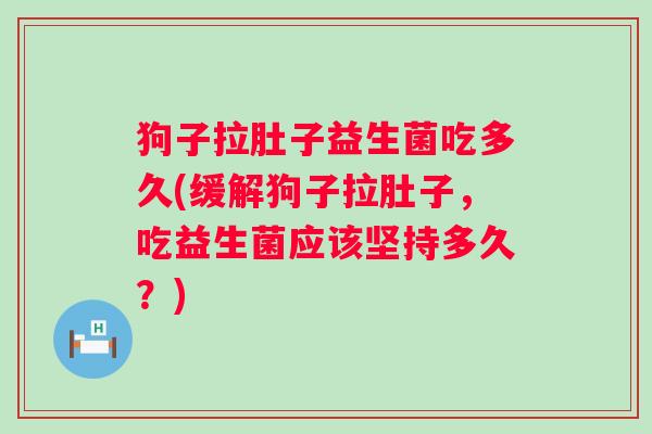 狗子拉肚子益生菌吃多久(缓解狗子拉肚子,吃益生菌应该坚持多久?) 狗子拉肚子益生菌吃多久(缓解狗子拉肚子,吃益生菌应该坚持多久?)