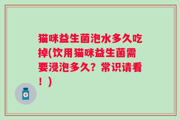 猫咪益生菌泡水多久吃掉(饮用猫咪益生菌需要浸泡多久?常识请看!) 猫咪益生菌泡水多久吃掉(饮用猫咪益生菌需要浸泡多久?常识请看!)