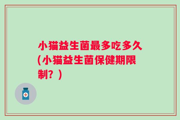 小猫益生菌多吃多久(小猫益生菌保健期限制?) 小猫益生菌多吃多久(小猫益生菌保健期限制?)