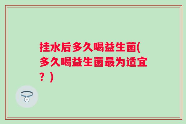 挂水后多久喝益生菌(多久喝益生菌为适宜?) 挂水后多久喝益生菌(多久喝益生菌为适宜?)