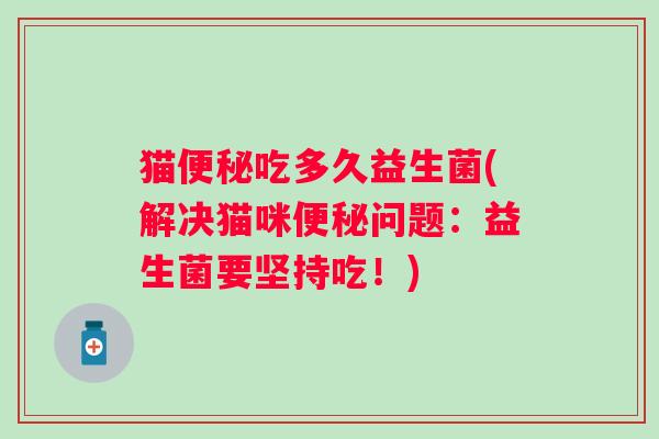 猫吃多久益生菌(解决猫咪问题：益生菌要坚持吃！)