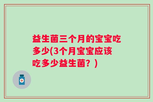 益生菌三个月的宝宝吃多少(3个月宝宝应该吃多少益生菌？)