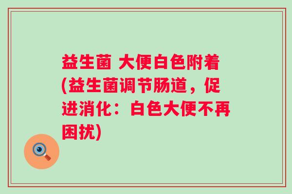 益生菌 大便白色附着(益生菌调节肠道，促进消化：白色大便不再困扰)