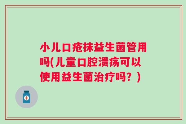 小儿口疮抹益生菌管用吗(儿童可以使用益生菌吗?) 小儿口疮抹益生菌管用吗(儿童可以使用益生菌吗?)
