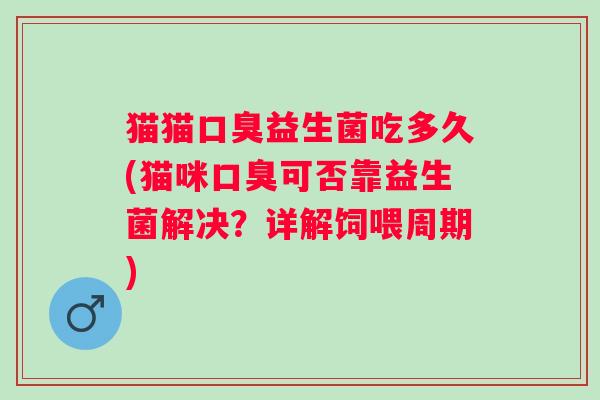 猫猫益生菌吃多久(猫咪可否靠益生菌解决?详解饲喂周期) 猫猫益生菌吃多久(猫咪可否靠益生菌解决?详解饲喂周期)