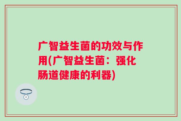 广智益生菌的功效与作用(广智益生菌：强化肠道健康的利器)