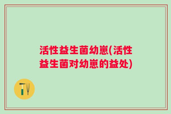 活性益生菌幼崽(活性益生菌对幼崽的益处)