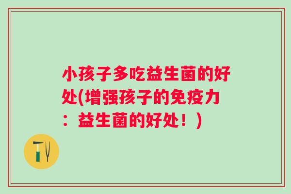 小孩子多吃益生菌的好处(增强孩子的力：益生菌的好处！)