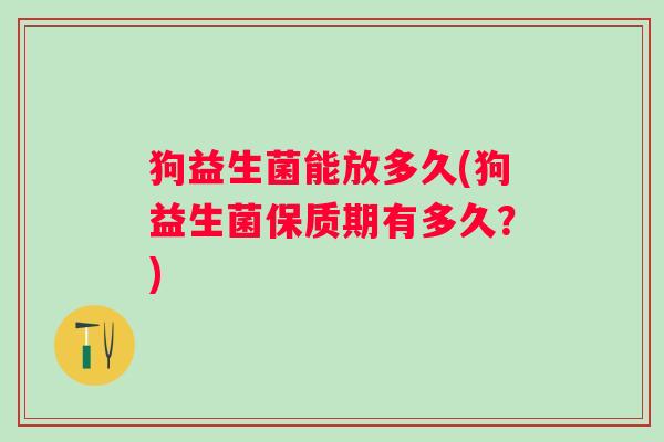 狗益生菌能放多久(狗益生菌保质期有多久？)