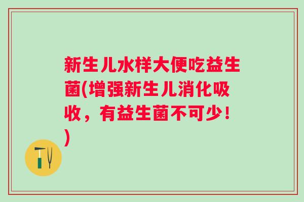 新生儿水样大便吃益生菌(增强新生儿消化吸收,有益生菌不可少!) 新生儿水样大便吃益生菌(增强新生儿消化吸收,有益生菌不可少!)