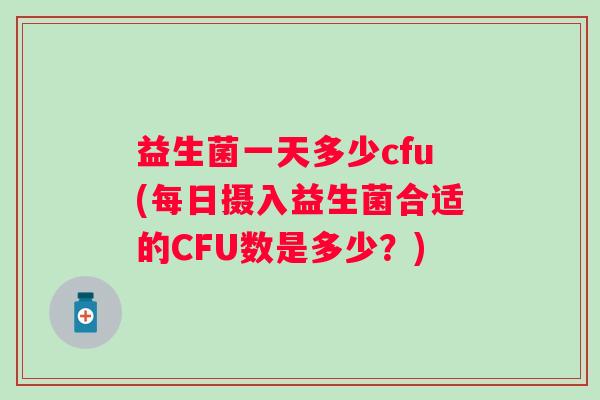 益生菌一天多少cfu(每日摄入益生菌合适的CFU数是多少?) 益生菌一天多少cfu(每日摄入益生菌合适的CFU数是多少?)
