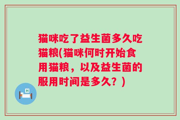 猫咪吃了益生菌多久吃猫粮(猫咪何时开始食用猫粮，以及益生菌的服用时间是多久？)