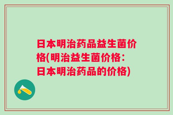 日本明药品益生菌价格(明益生菌价格:日本明药品的价格) 日本明药品益生菌价格(明益生菌价格:日本明药品的价格)