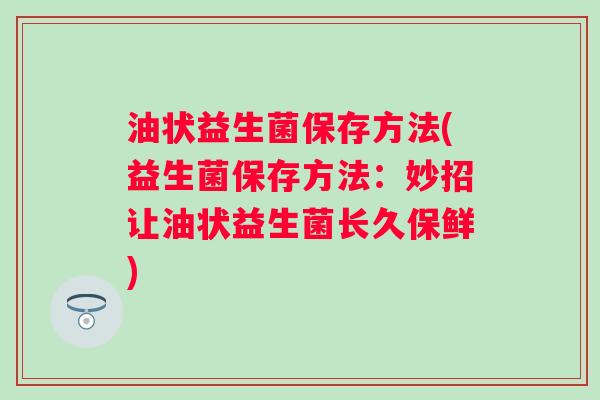 油状益生菌保存方法(益生菌保存方法:妙招让油状益生菌长久保鲜) 油状益生菌保存方法(益生菌保存方法:妙招让油状益生菌长久保鲜)