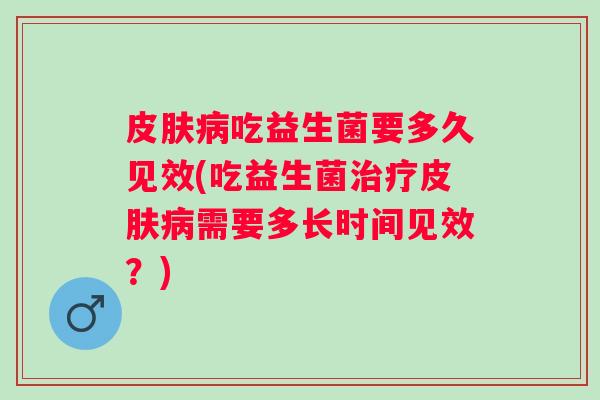 吃益生菌要多久见效(吃益生菌需要多长时间见效?) 吃益生菌要多久见效(吃益生菌需要多长时间见效?)