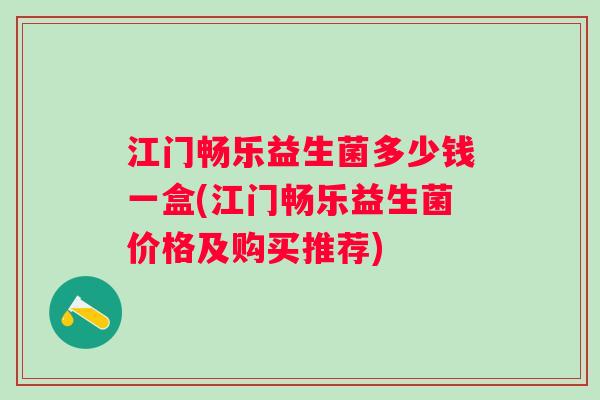 江门畅乐益生菌多少钱一盒(江门畅乐益生菌价格及购买推荐)