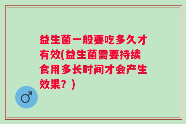 益生菌一般要吃多久才有效(益生菌需要持续食用多长时间才会产生效果？)