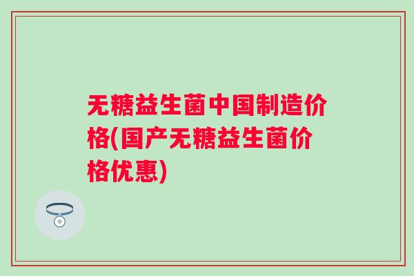 无糖益生菌中国制造价格(国产无糖益生菌价格优惠) 无糖益生菌中国制造价格(国产无糖益生菌价格优惠)
