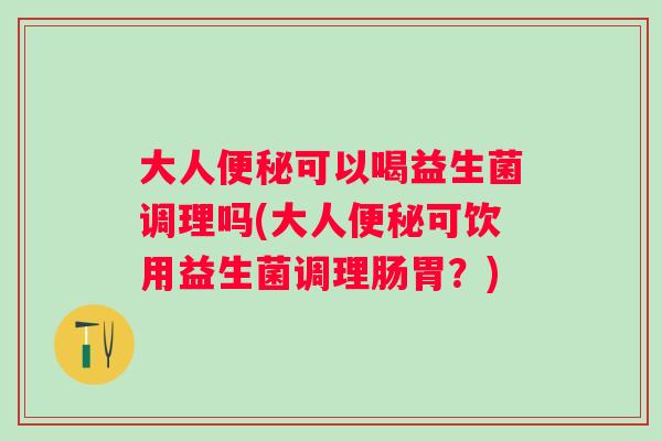 大人可以喝益生菌调理吗(大人可饮用益生菌调理肠胃？)