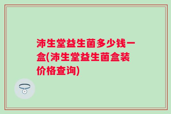 沛生堂益生菌多少钱一盒(沛生堂益生菌盒装价格查询) 沛生堂益生菌多少钱一盒(沛生堂益生菌盒装价格查询)