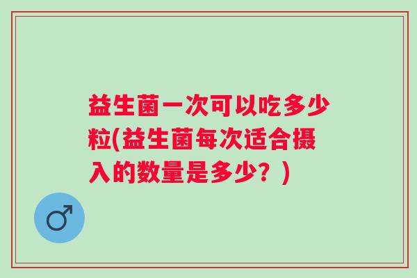 益生菌一次可以吃多少粒(益生菌每次适合摄入的数量是多少?) 益生菌一次可以吃多少粒(益生菌每次适合摄入的数量是多少?)