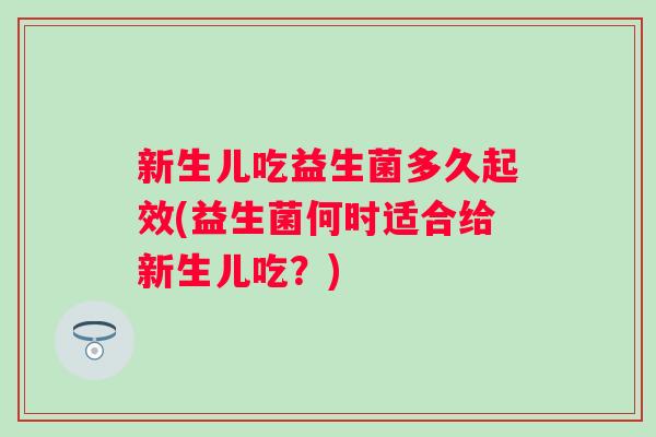 新生儿吃益生菌多久起效(益生菌何时适合给新生儿吃?) 新生儿吃益生菌多久起效(益生菌何时适合给新生儿吃?)