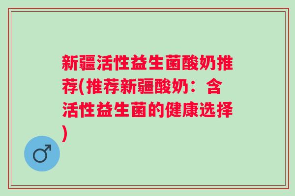 新疆活性益生菌酸奶推荐(推荐新疆酸奶:含活性益生菌的健康选择) 新疆活性益生菌酸奶推荐(推荐新疆酸奶:含活性益生菌的健康选择)