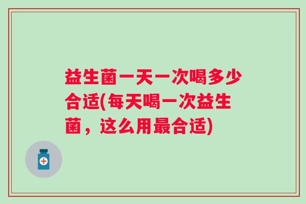 益生菌一天一次喝多少合适(每天喝一次益生菌,这么用合适) 益生菌一天一次喝多少合适(每天喝一次益生菌,这么用合适)