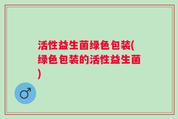 活性益生菌绿色包装(绿色包装的活性益生菌) 活性益生菌绿色包装(绿色包装的活性益生菌)